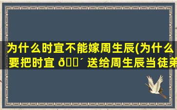 为什么时宜不能嫁周生辰(为什么要把时宜 🐴 送给周生辰当徒弟)